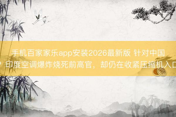 手机百家家乐app安装2026最新版 针对中国？印度空调爆炸烧死前高官，却仍在收紧压缩机入口