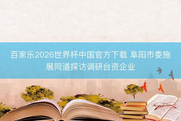 百家乐2026世界杯中国官方下载 阜阳市委施展同道探访调研台资企业