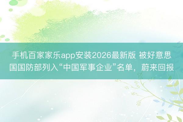 手机百家家乐app安装2026最新版 被好意思国国防部列入“中国军事企业”名单，蔚来回报