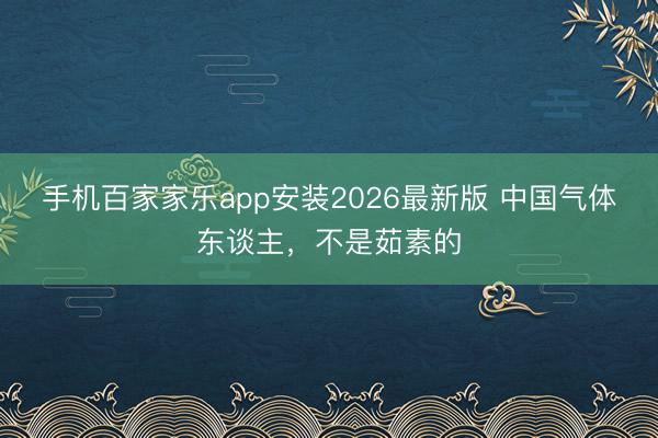 手机百家家乐app安装2026最新版 中国气体东谈主,不是茹素的
