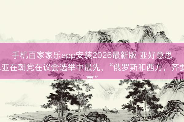 手机百家家乐app安装2026最新版 亚好意思尼亚在朝党在议会选举中最先,“俄罗斯和西方,齐要”