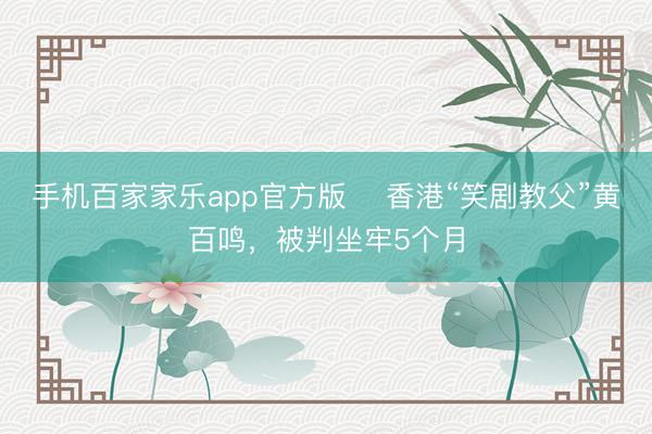 手机百家家乐app官方版 ​香港“笑剧教父”黄百鸣，被判坐牢5个月