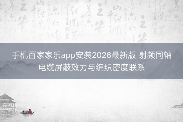 手机百家家乐app安装2026最新版 射频同轴电缆屏蔽效力与编织密度联系