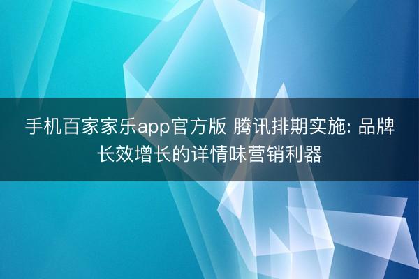 手机百家家乐app官方版 腾讯排期实施: 品牌长效增长的详情味营销利器