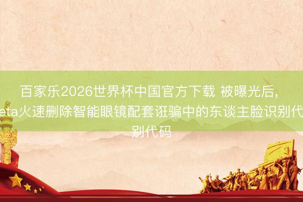 百家乐2026世界杯中国官方下载 被曝光后, Meta火速删除智能眼镜配套诳骗中的东谈主脸识别代码