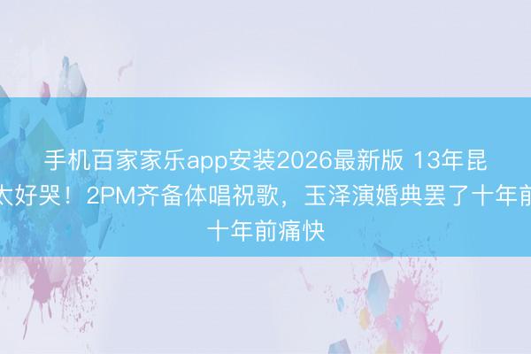 手机百家家乐app安装2026最新版 13年昆季情太好哭！2PM齐备体唱祝歌，玉泽演婚典罢了十年前痛快