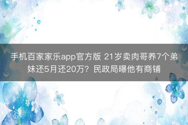 手机百家家乐app官方版 21岁卖肉哥养7个弟妹还5月还20万？民政局曝他有商铺