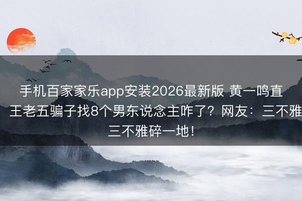 手机百家家乐app安装2026最新版 黄一鸣直播放话：王老五骗子找8个男东说念主咋了？网友：三不雅碎一地！