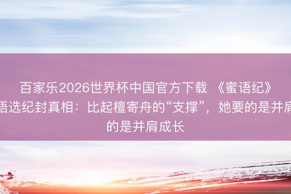百家乐2026世界杯中国官方下载 《蜜语纪》许蜜语选纪封真相：比起檀寄舟的“支撑”，她要的是并肩成长