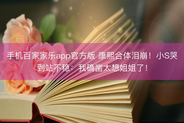 手机百家家乐app官方版 康熙合体泪崩！小S哭到站不稳：我确凿太想姐姐了！