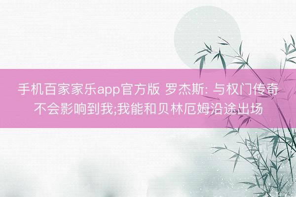 手机百家家乐app官方版 罗杰斯: 与权门传奇不会影响到我;我能和贝林厄姆沿途出场
