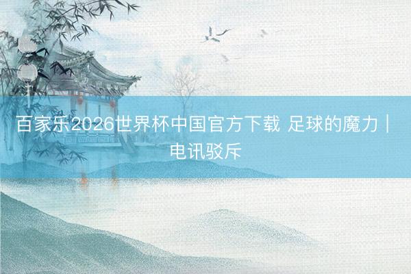 百家乐2026世界杯中国官方下载 足球的魔力 | 电讯驳斥