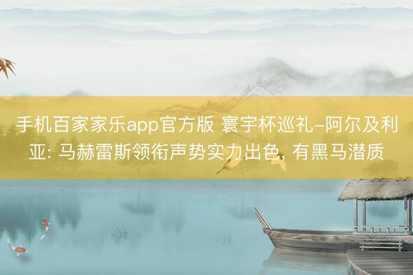 手机百家家乐app官方版 寰宇杯巡礼-阿尔及利亚: 马赫雷斯领衔声势实力出色， 有黑马潜质
