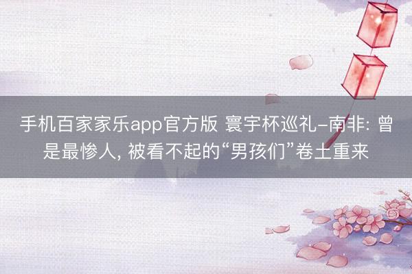 手机百家家乐app官方版 寰宇杯巡礼-南非: 曾是最惨人, 被看不起的“男孩们”卷土重来