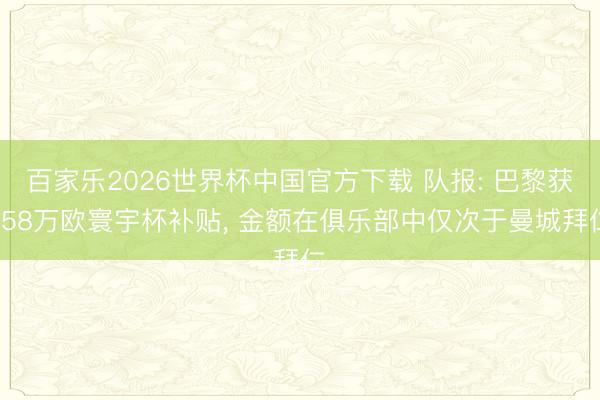 百家乐2026世界杯中国官方下载 队报: 巴黎获358万欧寰宇杯补贴, 金额在俱乐部中仅次于曼城拜仁