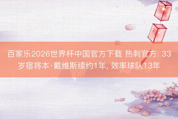百家乐2026世界杯中国官方下载 热刺官方: 33岁宿将本·戴维斯续约1年， 效率球队13年