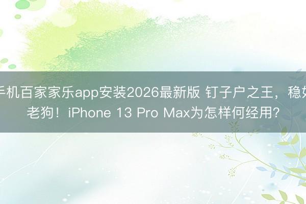 手机百家家乐app安装2026最新版 钉子户之王，稳如老狗！iPhone 13 Pro Max为怎样何经用？