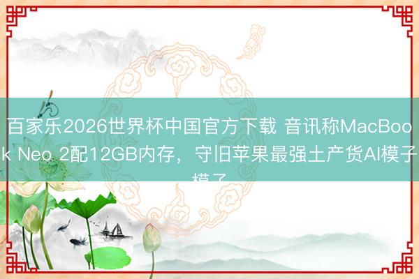 百家乐2026世界杯中国官方下载 音讯称MacBook Neo 2配12GB内存，守旧苹果最强土产货AI模子