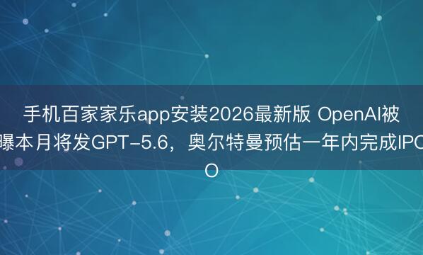 手机百家家乐app安装2026最新版 OpenAI被曝本月将发GPT-5.6,奥尔特曼预估一年内完成IPO