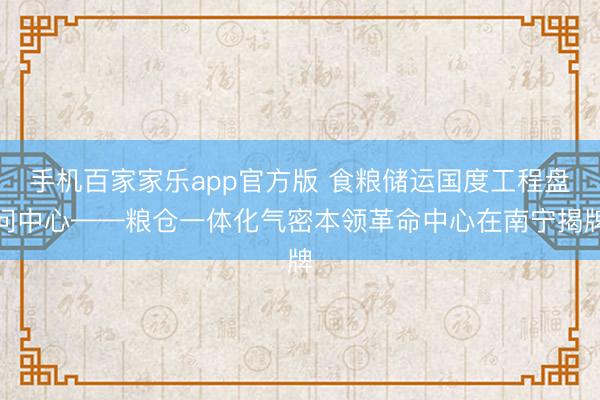 手机百家家乐app官方版 食粮储运国度工程盘问中心——粮仓一体化气密本领革命中心在南宁揭牌