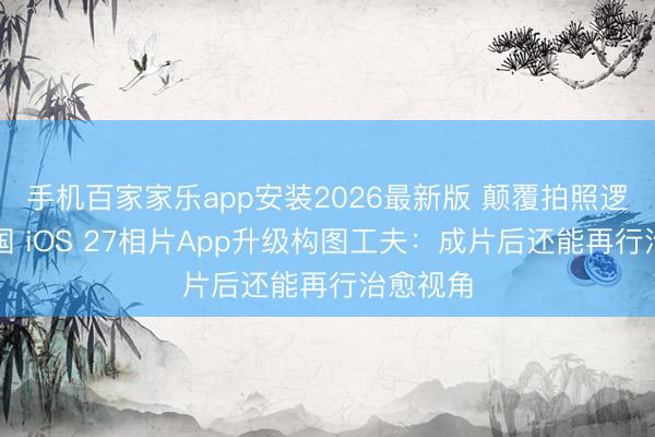 手机百家家乐app安装2026最新版 颠覆拍照逻辑！苹国 iOS 27相片App升级构图工夫：成片后还能再行治愈视角