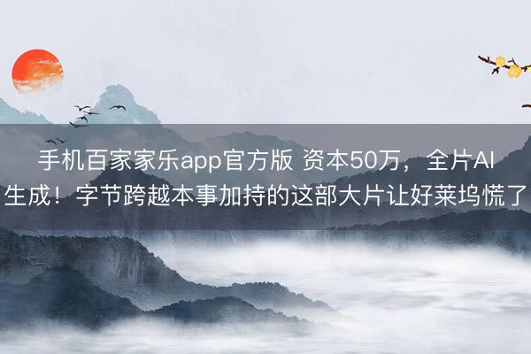 手机百家家乐app官方版 资本50万，全片AI生成！字节跨越本事加持的这部大片让好莱坞慌了