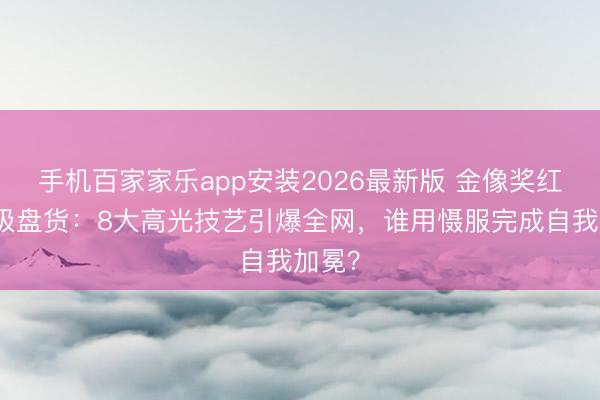 手机百家家乐app安装2026最新版 金像奖红毯终极盘货：8大高光技艺引爆全网，谁用慑服完成自我加冕？