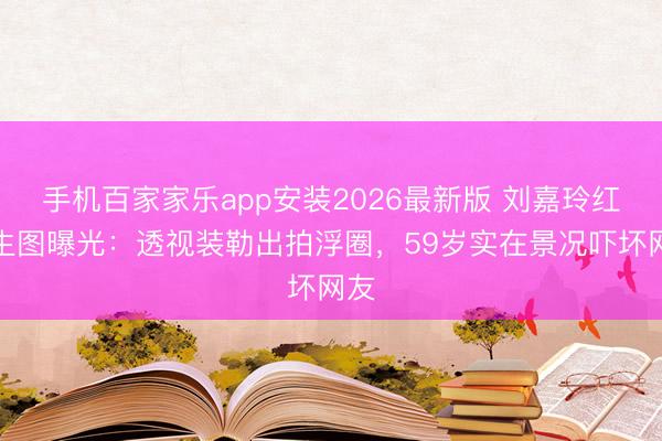 手机百家家乐app安装2026最新版 刘嘉玲红毯生图曝光：透