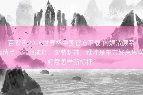 百家乐2026世界杯中国官方下载 内娱浓颜系女神终极清点：生图能打、变装封神，谁才是东方好意思学新标杆？
