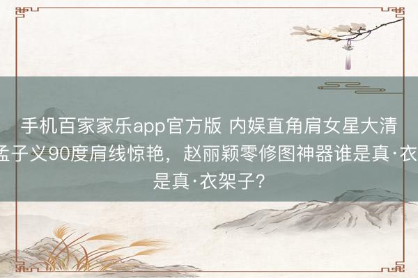 手机百家家乐app官方版 内娱直角肩女星大清点：孟子义90度