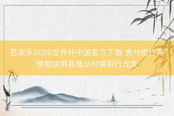 百家乐2026世界杯中国官方下载 贵州银行再借相信用具推动村镇银行改良