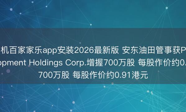 手机百家家乐app安装2026最新版 安东油田管事获Pro Development Holdings Corp.增握700万股 每股作价约0.91港元