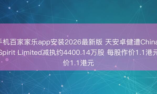 手机百家家乐app安装2026最新版 天安卓健遭China Spirit Limited减执约4400.14万股 每股作价1.1港元