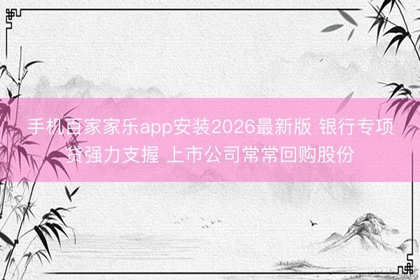 手机百家家乐app安装2026最新版 银行专项贷强力支握 上市公司常常回购股份