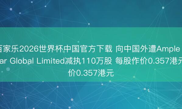 百家乐2026世界杯中国官方下载 向中国外遭Ample Star Global Limited减执110万股 每股作价0.357港元