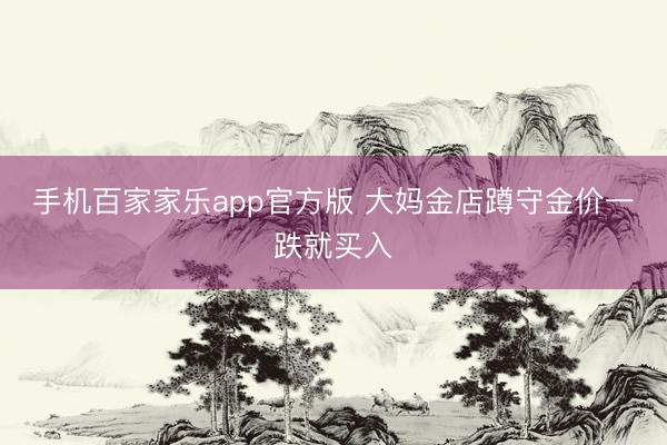 手机百家家乐app官方版 大妈金店蹲守金价一跌就买入