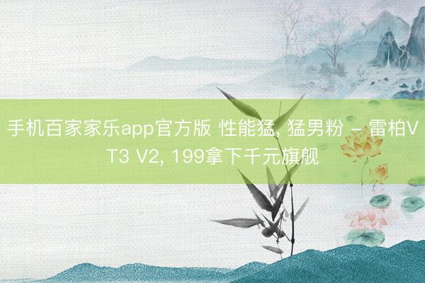 手机百家家乐app官方版 性能猛, 猛男粉 - 雷柏VT3 V2, 199拿下千元旗舰