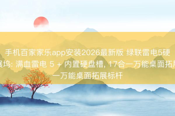 手机百家家乐app安装2026最新版 绿联雷电5硬盘扩展坞: 满血雷电 5 + 内置硬盘槽， 17合一万能桌面拓展标杆
