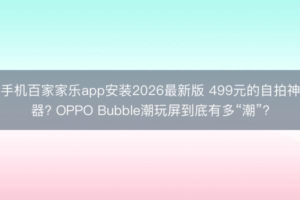 手机百家家乐app安装2026最新版 499元的自拍神器? OPPO Bubble潮玩屏到底有多“潮”?