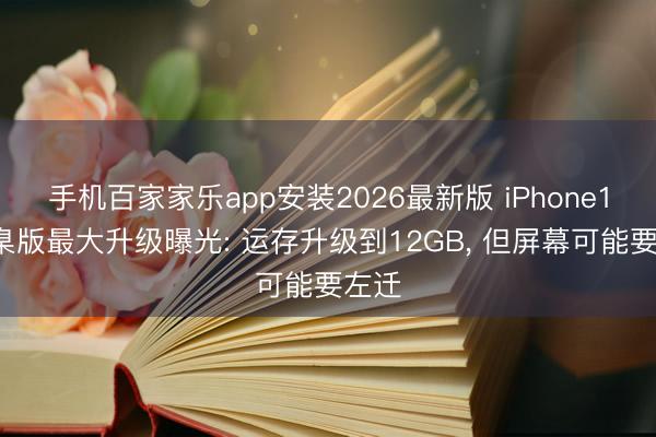 手机百家家乐app安装2026最新版 iPhone18圭臬版最大升级曝光: 运存升级到12GB, 但屏幕可能要左迁