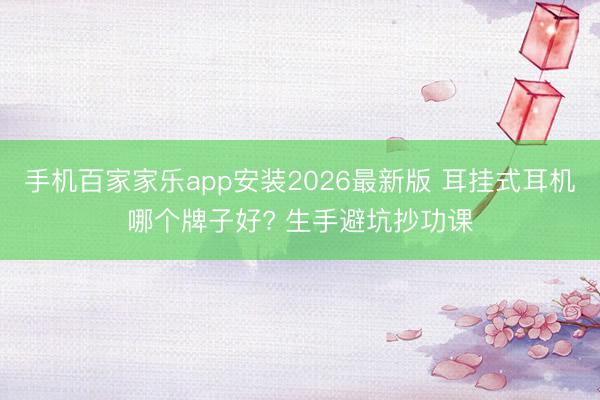 手机百家家乐app安装2026最新版 耳挂式耳机哪个牌子好? 生手避坑抄功课