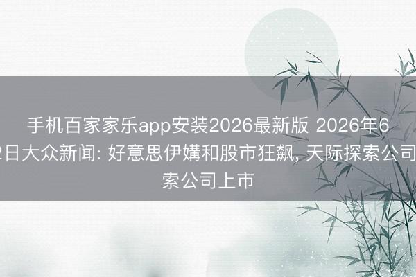 手机百家家乐app安装2026最新版 2026年6月12日大众新闻: 好意思伊媾和股市狂飙， 天际探索公司上市