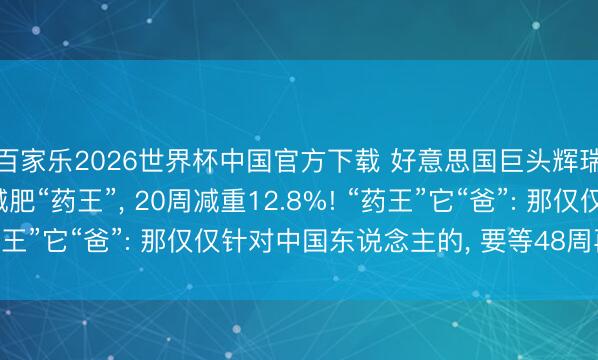 百家乐2026世界杯中国官方下载 好意思国巨头辉瑞: 中国药驯顺宇宙减肥“药王”， 20周减重12.8%! “药王”它“爸”: 那仅仅针对中国东说念主的， 要等48周再看终局