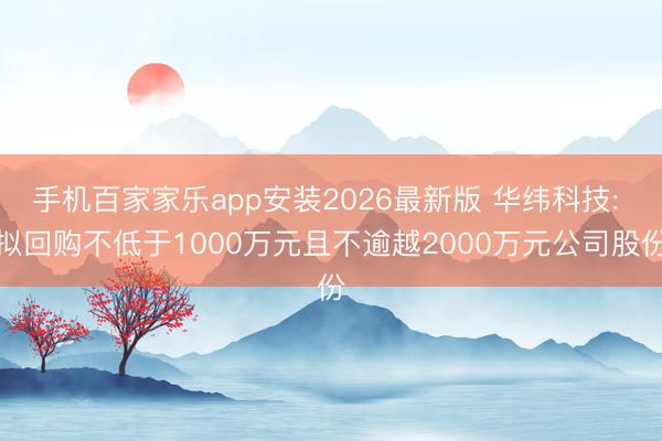 手机百家家乐app安装2026最新版 华纬科技: 拟回购不低于1000万元且不逾越2000万元公司股份