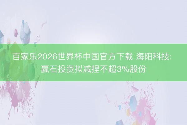 百家乐2026世界杯中国官方下载 海阳科技: 赢石投资拟减捏不超3%股份