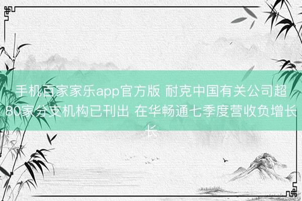 手机百家家乐app官方版 耐克中国有关公司超80家分支机构已刊出 在华畅通七季度营收负增长