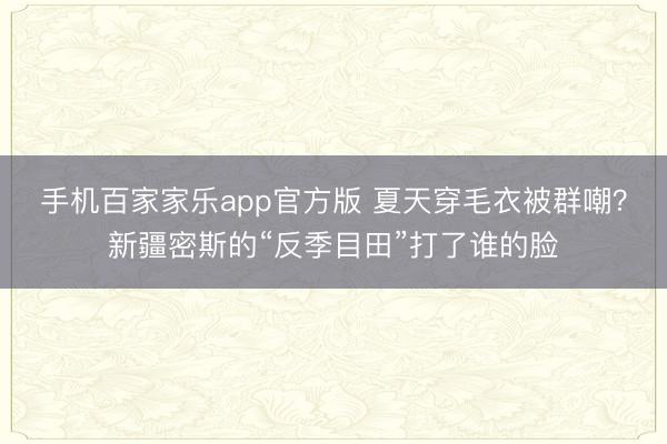 手机百家家乐app官方版 夏天穿毛衣被群嘲?新疆密斯的“反季目田”打了谁的脸