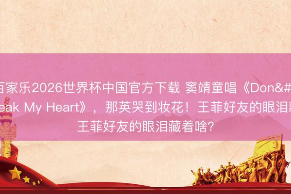 百家乐2026世界杯中国官方下载 窦靖童唱《Don't Break My Heart》，那英哭到妆花！王菲好友的眼泪藏着啥？