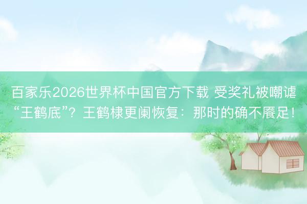 百家乐2026世界杯中国官方下载 受奖礼被嘲谑“王鹤底”？王鹤棣更阑恢复：那时的确不餍足！