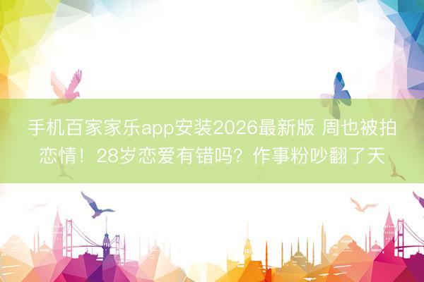 手机百家家乐app安装2026最新版 周也被拍恋情！28岁恋爱有错吗？作事粉吵翻了天